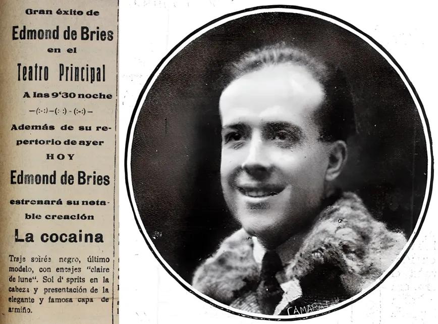 Gran éxito de Edmond de Bries en el Teatro Principal A las 9’30 noche Además de su re- pertorio de ayer HOY Edmond de Bries Estrenará su nota- ble creación La cocaína Traje de soirées negro, último modelo, con encajes “claire de lune”. Sol d’esprits en la cabeza y presentación de la elegante y famosa capa de armiño.