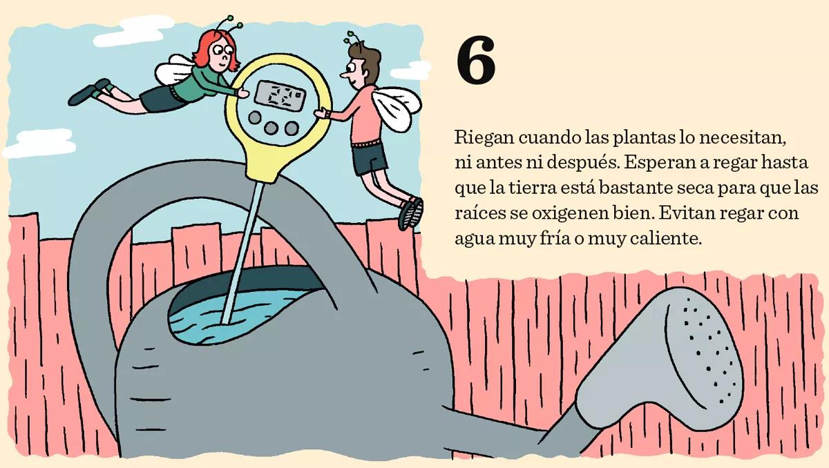 6. Riegan cuando las plantas lo necesitan, ni antes ni después. Esperan a regar hasta que la tierra está bastante seca para que las raíces se oxigenen bien. Evitan regar con agua muy fría o muy caliente. 